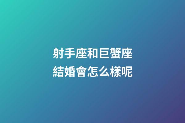射手座和巨蟹座結婚會怎么樣呢-第1張-星座運勢-玄機派
