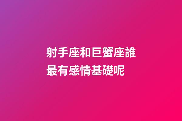 射手座和巨蟹座誰最有感情基礎呢-第1張-星座運勢-玄機派