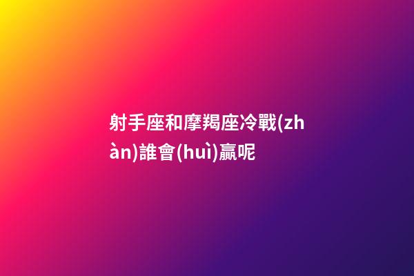 射手座和摩羯座冷戰(zhàn)誰會(huì)贏呢-第1張-星座運(yùn)勢(shì)-玄機(jī)派