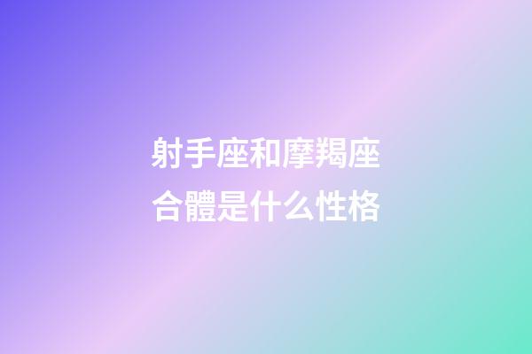 射手座和摩羯座合體是什么性格-第1張-星座運勢-玄機派
