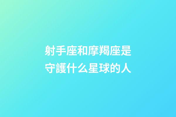 射手座和摩羯座是守護什么星球的人-第1張-星座運勢-玄機派