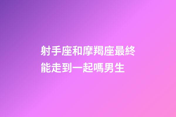 射手座和摩羯座最終能走到一起嗎男生-第1張-星座運勢-玄機派