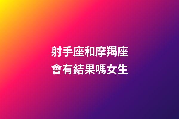 射手座和摩羯座會有結果嗎女生-第1張-星座運勢-玄機派