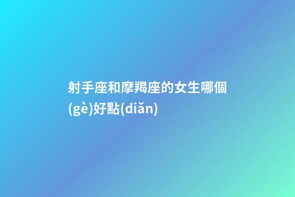 射手座和摩羯座的女生哪個(gè)好點(diǎn)-第1張-星座運(yùn)勢(shì)-玄機(jī)派