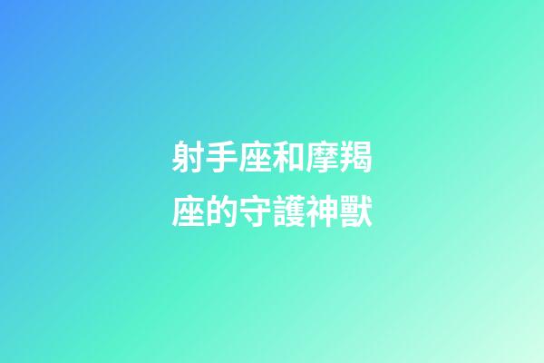 射手座和摩羯座的守護神獸-第1張-星座運勢-玄機派
