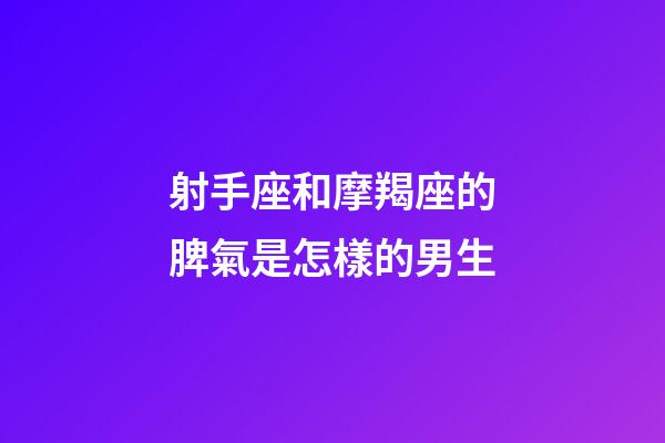 射手座和摩羯座的脾氣是怎樣的男生-第1張-星座運(yùn)勢-玄機(jī)派