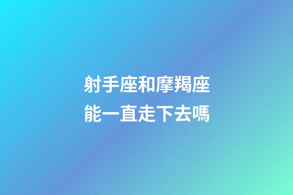 射手座和摩羯座能一直走下去嗎-第1張-星座運勢-玄機派