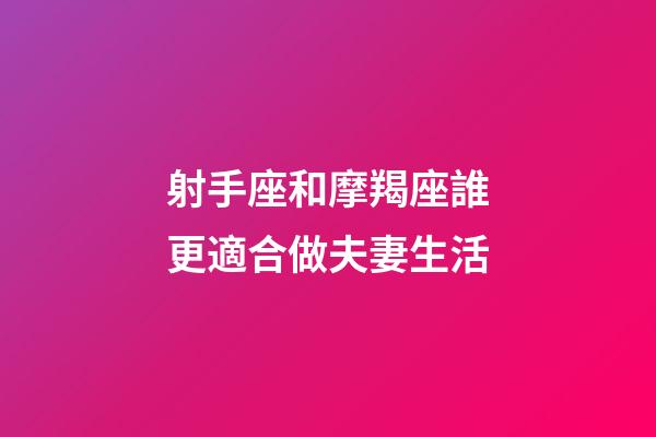 射手座和摩羯座誰更適合做夫妻生活-第1張-星座運勢-玄機派