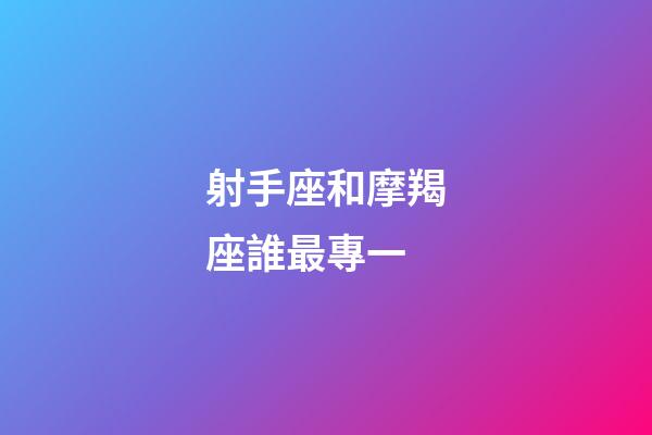 射手座和摩羯座誰最專一-第1張-星座運勢-玄機派