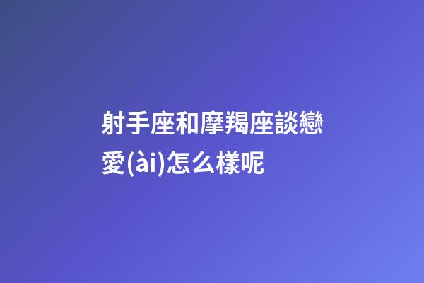 射手座和摩羯座談戀愛(ài)怎么樣呢-第1張-星座運(yùn)勢(shì)-玄機(jī)派