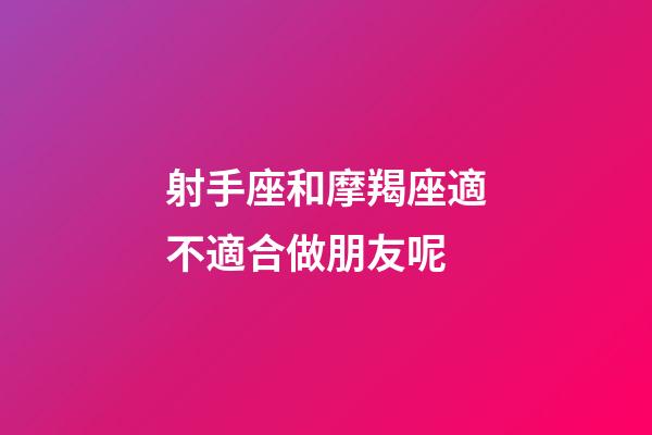 射手座和摩羯座適不適合做朋友呢-第1張-星座運勢-玄機派