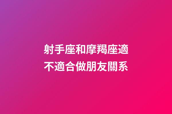 射手座和摩羯座適不適合做朋友關系-第1張-星座運勢-玄機派