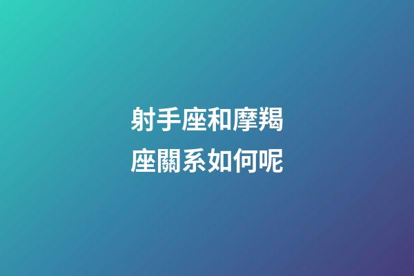 射手座和摩羯座關系如何呢-第1張-星座運勢-玄機派