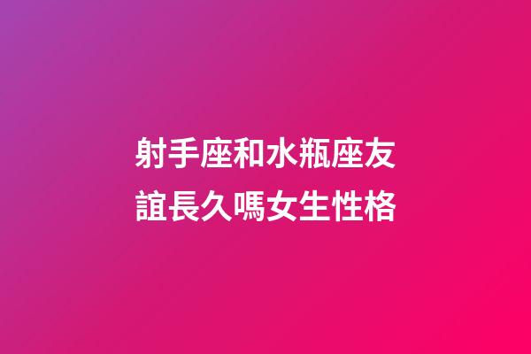 射手座和水瓶座友誼長久嗎女生性格-第1張-星座運勢-玄機派