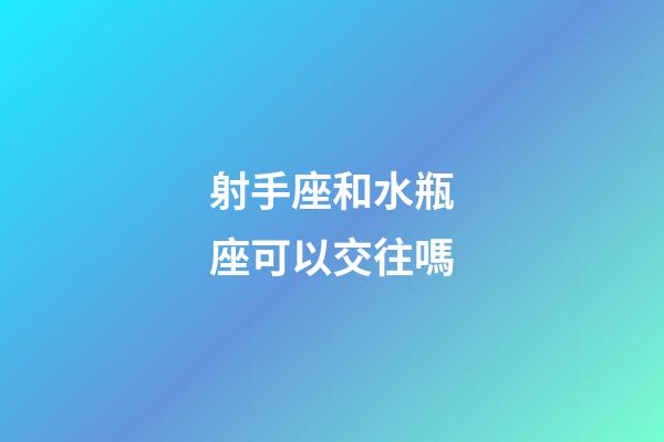 射手座和水瓶座可以交往嗎-第1張-星座運勢-玄機派