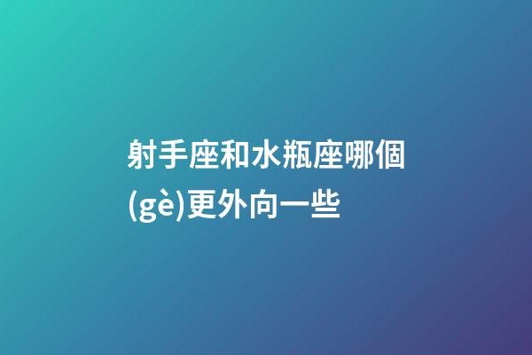 射手座和水瓶座哪個(gè)更外向一些-第1張-星座運(yùn)勢-玄機(jī)派