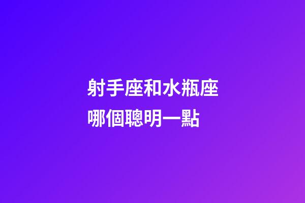 射手座和水瓶座哪個聰明一點-第1張-星座運勢-玄機派