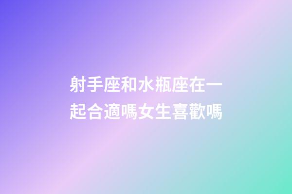 射手座和水瓶座在一起合適嗎女生喜歡嗎-第1張-星座運勢-玄機派