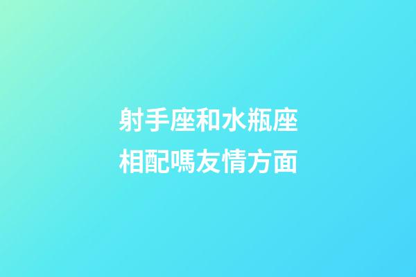 射手座和水瓶座相配嗎友情方面-第1張-星座運勢-玄機派