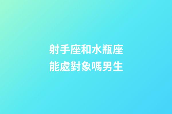 射手座和水瓶座能處對象嗎男生