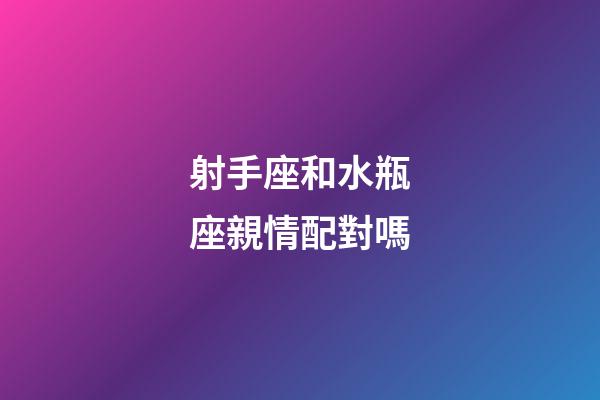 射手座和水瓶座親情配對嗎-第1張-星座運(yùn)勢-玄機(jī)派
