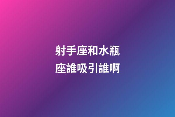 射手座和水瓶座誰吸引誰啊