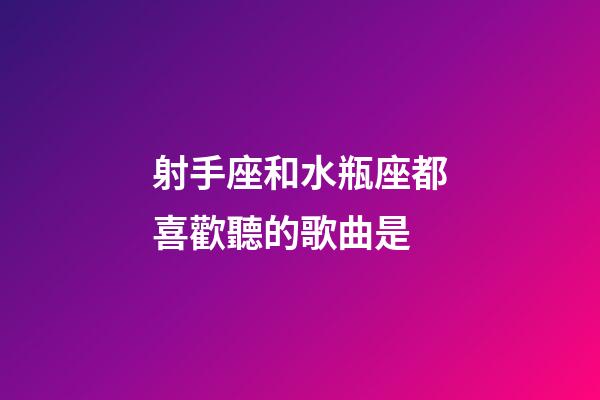 射手座和水瓶座都喜歡聽的歌曲是-第1張-星座運勢-玄機派