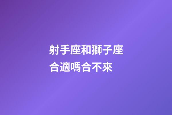 射手座和獅子座合適嗎合不來-第1張-星座運勢-玄機派