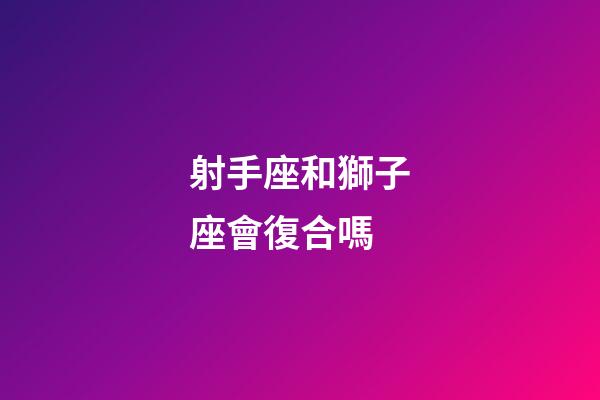 射手座和獅子座會復合嗎-第1張-星座運勢-玄機派