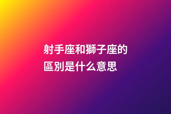射手座和獅子座的區別是什么意思-第1張-星座運勢-玄機派