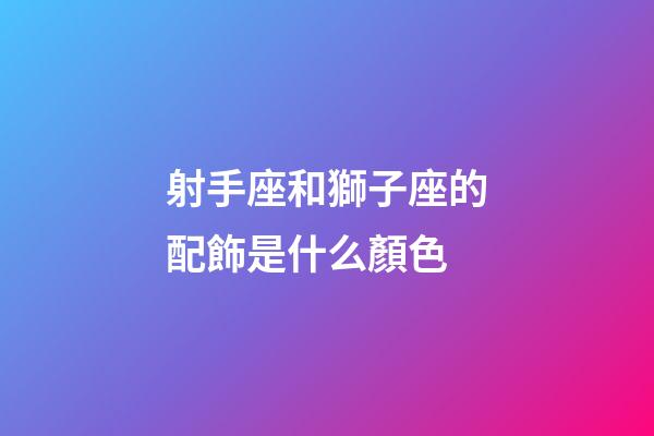 射手座和獅子座的配飾是什么顏色-第1張-星座運勢-玄機派