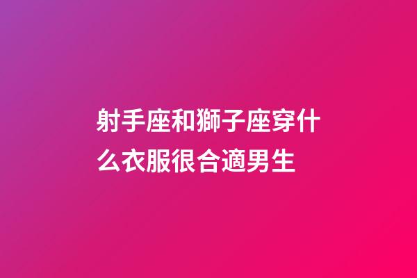 射手座和獅子座穿什么衣服很合適男生-第1張-星座運(yùn)勢(shì)-玄機(jī)派