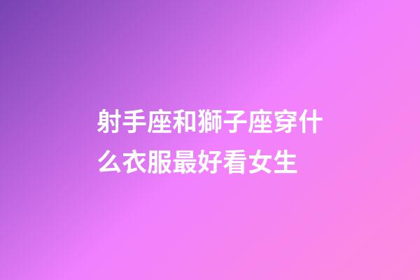 射手座和獅子座穿什么衣服最好看女生-第1張-星座運勢-玄機派