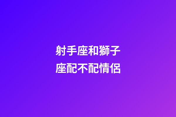 射手座和獅子座配不配情侶-第1張-星座運勢-玄機派
