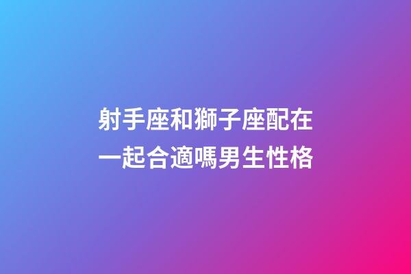 射手座和獅子座配在一起合適嗎男生性格-第1張-星座運勢-玄機派