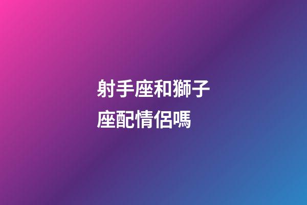 射手座和獅子座配情侶嗎-第1張-星座運(yùn)勢(shì)-玄機(jī)派