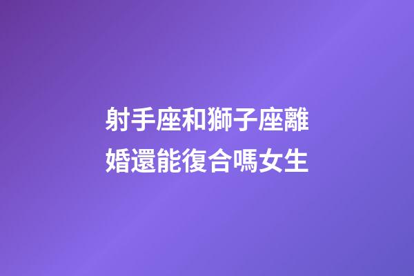射手座和獅子座離婚還能復合嗎女生-第1張-星座運勢-玄機派