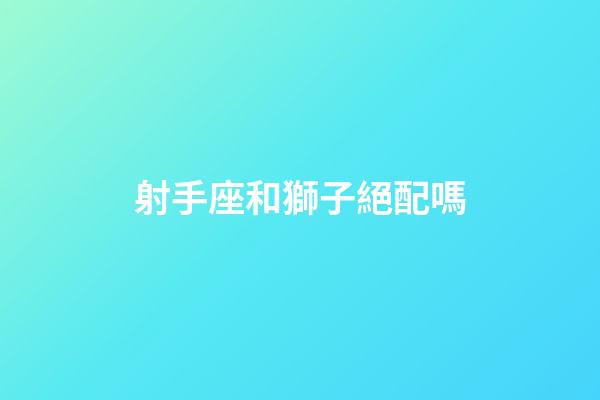 射手座和獅子絕配嗎-第1張-星座運勢-玄機派