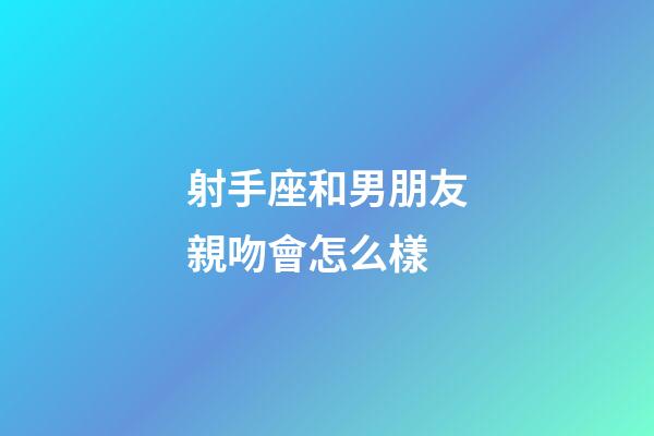 射手座和男朋友親吻會怎么樣-第1張-星座運勢-玄機派