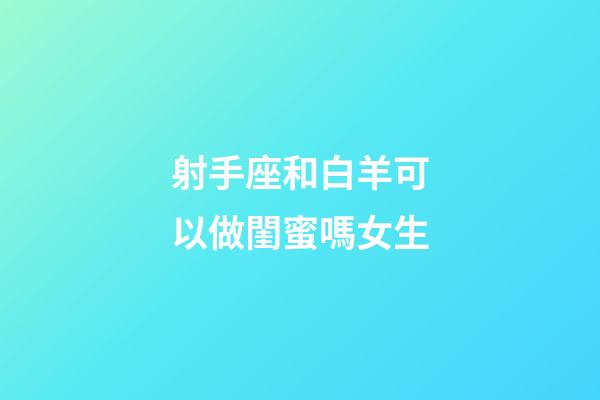 射手座和白羊可以做閨蜜嗎女生-第1張-星座運(yùn)勢(shì)-玄機(jī)派