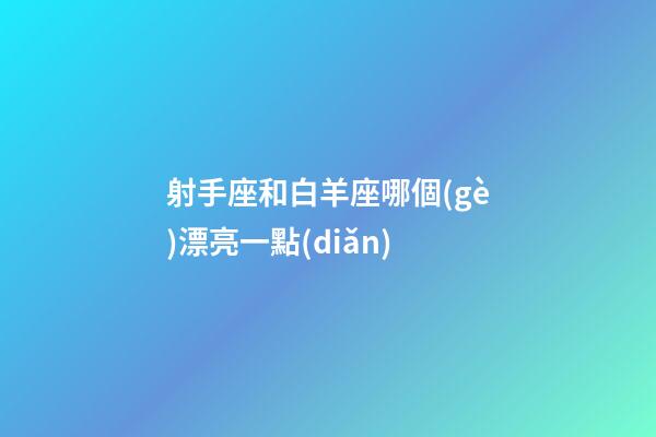 射手座和白羊座哪個(gè)漂亮一點(diǎn)-第1張-星座運(yùn)勢(shì)-玄機(jī)派