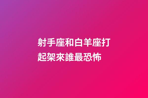 射手座和白羊座打起架來誰最恐怖-第1張-星座運勢-玄機派
