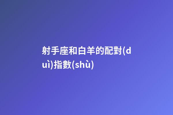 射手座和白羊的配對(duì)指數(shù)-第1張-星座運(yùn)勢(shì)-玄機(jī)派