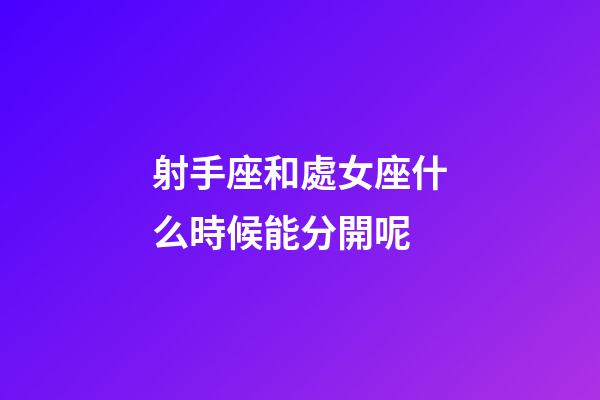射手座和處女座什么時候能分開呢-第1張-星座運勢-玄機派