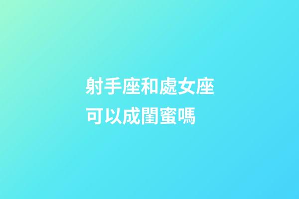 射手座和處女座可以成閨蜜嗎-第1張-星座運勢-玄機派