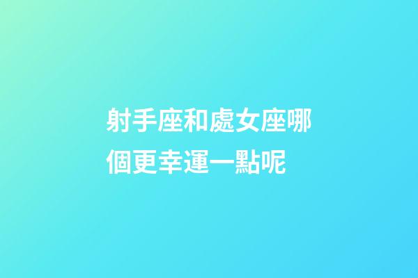 射手座和處女座哪個更幸運一點呢-第1張-星座運勢-玄機派