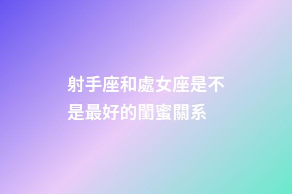 射手座和處女座是不是最好的閨蜜關系-第1張-星座運勢-玄機派