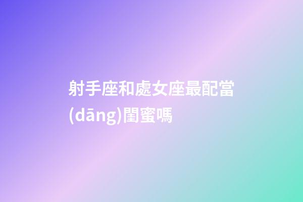 射手座和處女座最配當(dāng)閨蜜嗎-第1張-星座運(yùn)勢(shì)-玄機(jī)派