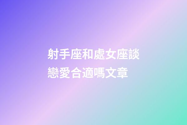 射手座和處女座談戀愛合適嗎文章-第1張-星座運勢-玄機派