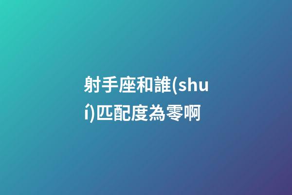 射手座和誰(shuí)匹配度為零啊-第1張-星座運(yùn)勢(shì)-玄機(jī)派